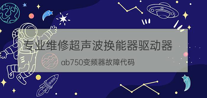 专业维修超声波换能器驱动器 ab750变频器故障代码？